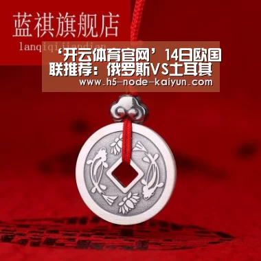 ‘开云体育官网’14日欧国联推荐：俄罗斯VS土耳其