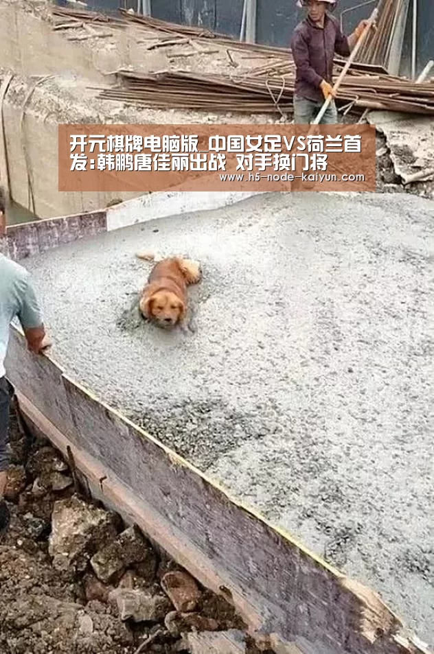 开元棋牌电脑版_中国女足VS荷兰首发:韩鹏唐佳丽出战 对手换门将